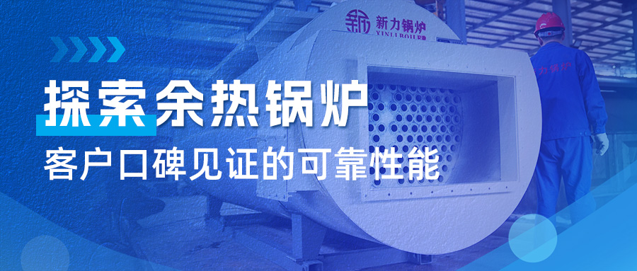 索求2121非凡锅炉余热锅炉：客户口碑见证的靠得住机能
